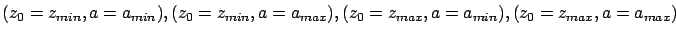 $(z_0=z_{min},a=a_{min}),(z_0=z_{min},a=a_{max}),(z_0=z_{max},a=a
_{min}),\\ (z_0=z_{max},a=a_{max})$