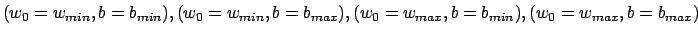 $(w_0=w_{min},b=b_{min}),(w_0=w_{min},b=b_{max}),(w_0=w_{max},b=b
_{min}),\\ (w_0=w_{max},b=b_{max})$