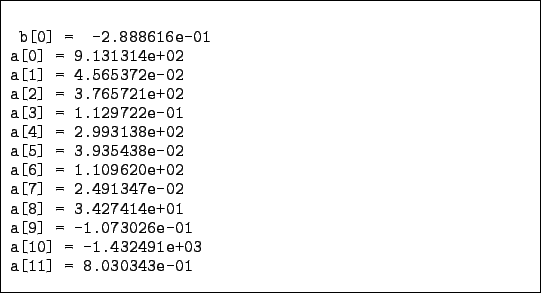 \begin{figure}\begin{codebox}{4.7in}
\begin{verbatim}b[0] = -2.888616e-01
a[0...
...[10] = -1.432491e+03
a[11] = 8.030343e-01\end{verbatim}\end{codebox}\end{figure}
