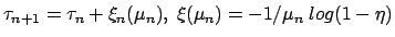 $\tau_{n+1}=\tau_n+\xi_n(\mu_n),\ \xi(\mu_n) = -
1/\mu_n\ log(1-\eta)$