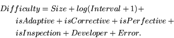 \begin{eqnarray*}\lefteqn{Difficulty = Size + log(Interval+1) + } \\
&&isAdapti...
...rective + isPerfective + \\
&&isInspection + Developer + Error.
\end{eqnarray*}
